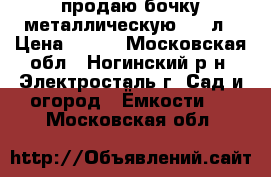 продаю бочку металлическую 200 л › Цена ­ 500 - Московская обл., Ногинский р-н, Электросталь г. Сад и огород » Ёмкости   . Московская обл.